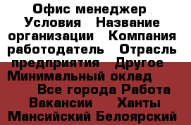 Офис-менеджер. Условия › Название организации ­ Компания-работодатель › Отрасль предприятия ­ Другое › Минимальный оклад ­ 18 000 - Все города Работа » Вакансии   . Ханты-Мансийский,Белоярский г.